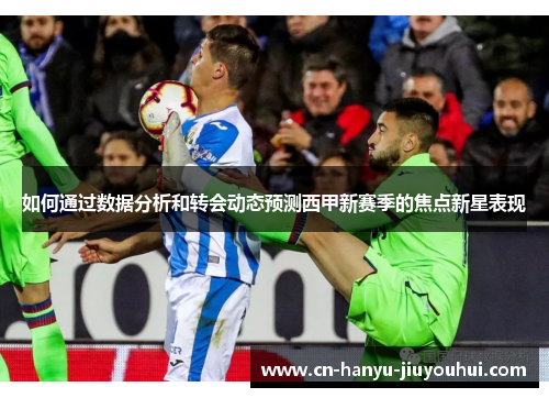 如何通过数据分析和转会动态预测西甲新赛季的焦点新星表现