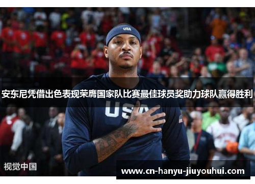 安东尼凭借出色表现荣膺国家队比赛最佳球员奖助力球队赢得胜利