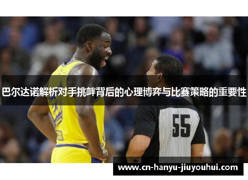 巴尔达诺解析对手挑衅背后的心理博弈与比赛策略的重要性