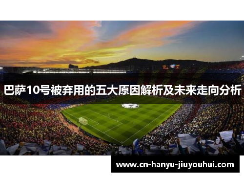 巴萨10号被弃用的五大原因解析及未来走向分析 巴萨10号被弃用的五大原因解析及未来走向分析