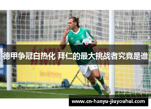 德甲争冠白热化 拜仁的最大挑战者究竟是谁