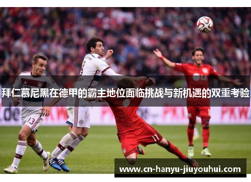 拜仁慕尼黑在德甲的霸主地位面临挑战与新机遇的双重考验
