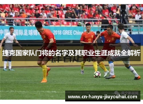 捷克国家队门将的名字及其职业生涯成就全解析