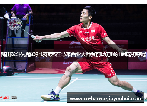 桃田贤斗凭精彩扑球技艺在马来西亚大师赛前场力挽狂澜成功夺冠