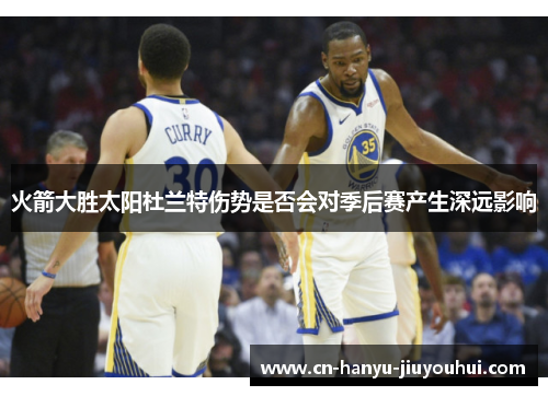 火箭大胜太阳杜兰特伤势是否会对季后赛产生深远影响