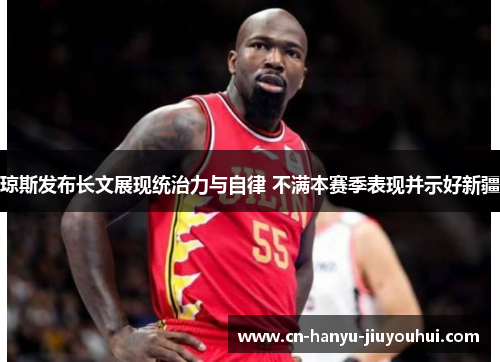 琼斯发布长文展现统治力与自律 不满本赛季表现并示好新疆 琼斯发布长文展现统治力与自律 不满本赛季表现并示好新疆