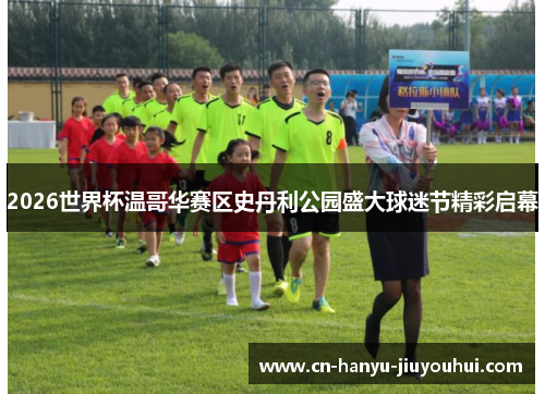 2026世界杯温哥华赛区史丹利公园盛大球迷节精彩启幕