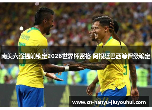 南美六强提前锁定2026世界杯资格 阿根廷巴西等晋级确定