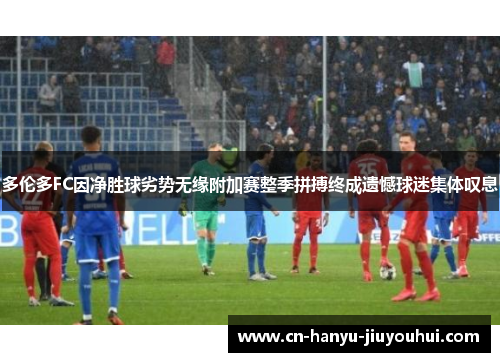 多伦多FC因净胜球劣势无缘附加赛整季拼搏终成遗憾球迷集体叹息 多伦多FC因净胜球劣势无缘附加赛整季拼搏终成遗憾球迷集体叹息