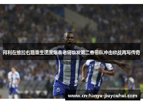 拜利在维拉右路重生速度爆表老将焕发第二春带队冲击欧战再写传奇
