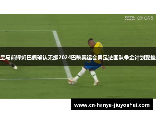 皇马前锋姆巴佩确认无缘2024巴黎奥运会男足法国队争金计划受挫