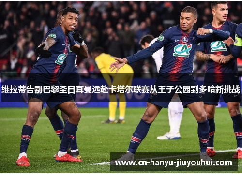 维拉蒂告别巴黎圣日耳曼远赴卡塔尔联赛从王子公园到多哈新挑战