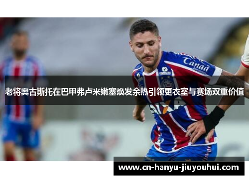 老将奥古斯托在巴甲弗卢米嫩塞焕发余热引领更衣室与赛场双重价值