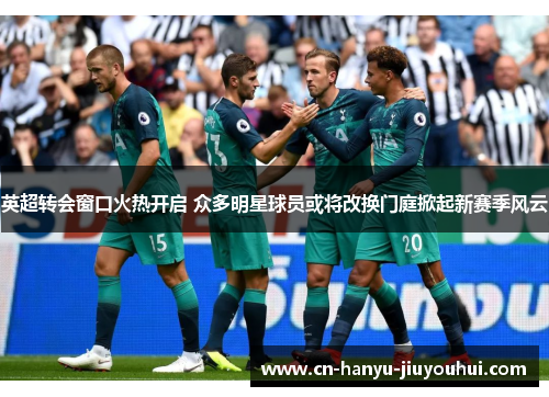 英超转会窗口火热开启 众多明星球员或将改换门庭掀起新赛季风云
