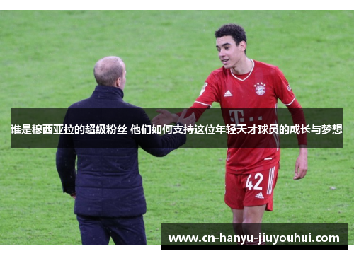 谁是穆西亚拉的超级粉丝 他们如何支持这位年轻天才球员的成长与梦想
