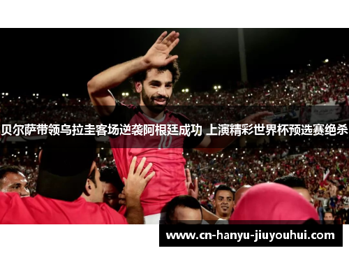 贝尔萨带领乌拉圭客场逆袭阿根廷成功 上演精彩世界杯预选赛绝杀