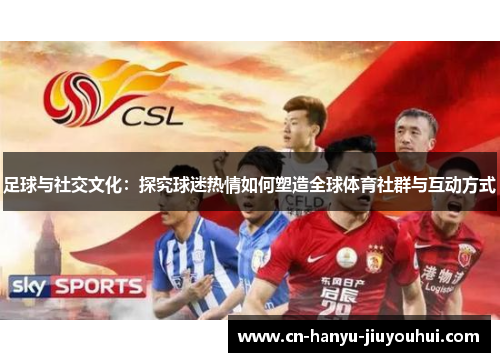 足球与社交文化：探究球迷热情如何塑造全球体育社群与互动方式