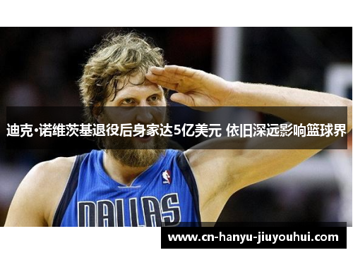 迪克·诺维茨基退役后身家达5亿美元 依旧深远影响篮球界