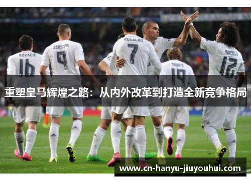 重塑皇马辉煌之路：从内外改革到打造全新竞争格局
