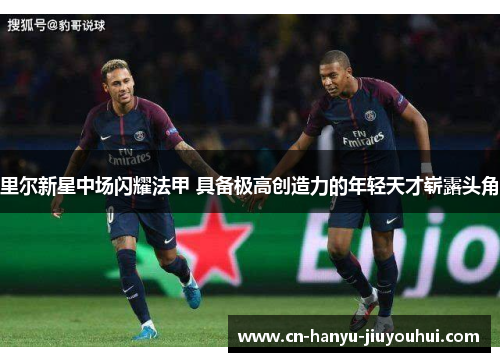里尔新星中场闪耀法甲 具备极高创造力的年轻天才崭露头角