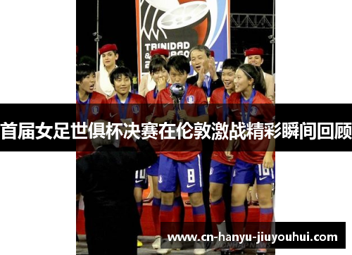 首届女足世俱杯决赛在伦敦激战精彩瞬间回顾