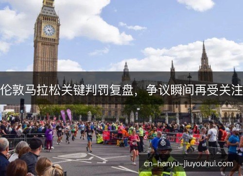 伦敦马拉松关键判罚复盘，争议瞬间再受关注