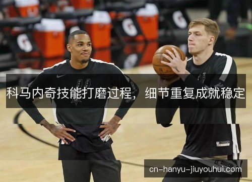 科马内奇技能打磨过程,细节重复成就稳定 科马内奇技能打磨过程,细节重复成就稳定