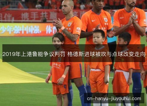2019年上港鲁能争议判罚 格德斯进球被吹与点球改变走向